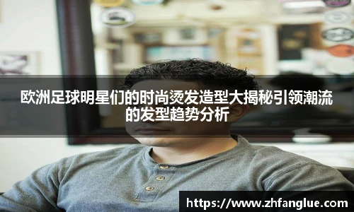 欧洲足球明星们的时尚烫发造型大揭秘引领潮流的发型趋势分析